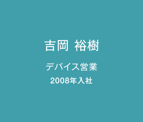 吉岡 裕樹 デバイス営業 2008年入社